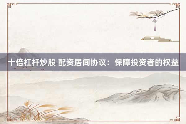 十倍杠杆炒股 配资居间协议：保障投资者的权益