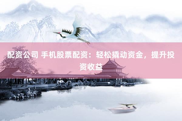 配资公司 手机股票配资：轻松撬动资金，提升投资收益
