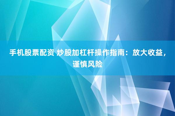 手机股票配资 炒股加杠杆操作指南：放大收益，谨慎风险