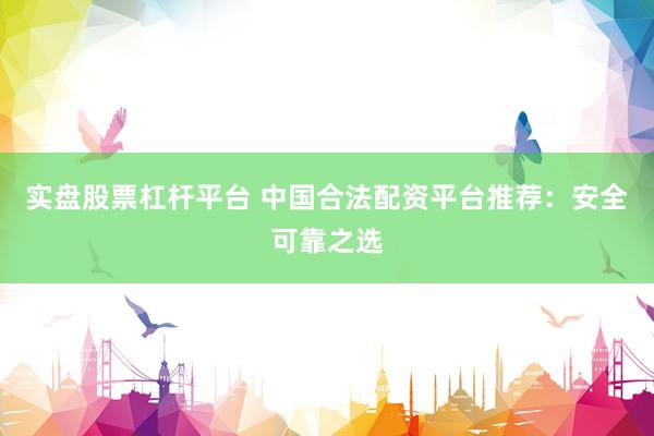 实盘股票杠杆平台 中国合法配资平台推荐：安全可靠之选