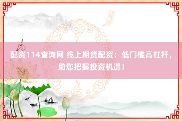 配资114查询网 线上期货配资：低门槛高杠杆，助您把握投资机遇！