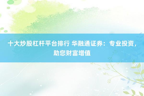 十大炒股杠杆平台排行 华融通证券：专业投资，助您财富增值