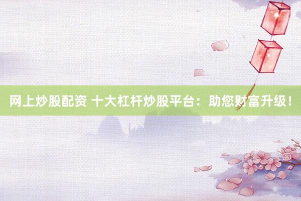 网上炒股配资 十大杠杆炒股平台：助您财富升级！