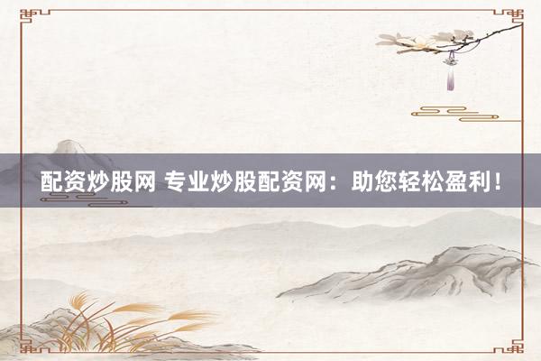 配资炒股网 专业炒股配资网：助您轻松盈利！
