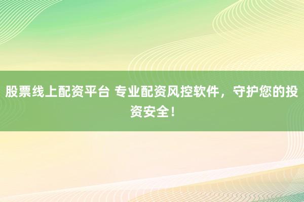 股票线上配资平台 专业配资风控软件，守护您的投资安全！