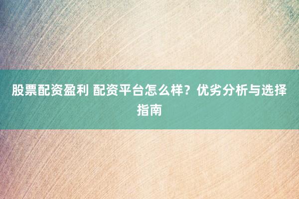 股票配资盈利 配资平台怎么样？优劣分析与选择指南