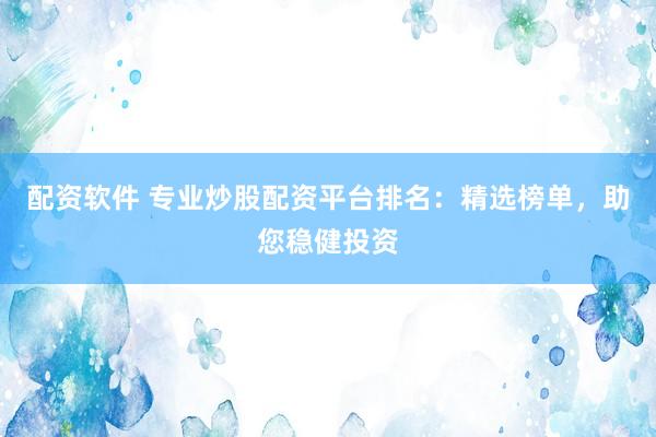 配资软件 专业炒股配资平台排名：精选榜单，助您稳健投资