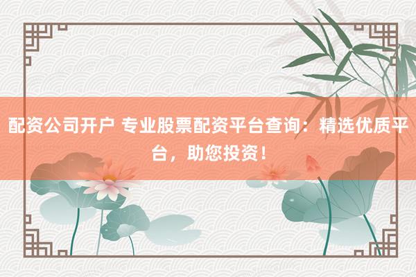 配资公司开户 专业股票配资平台查询：精选优质平台，助您投资！