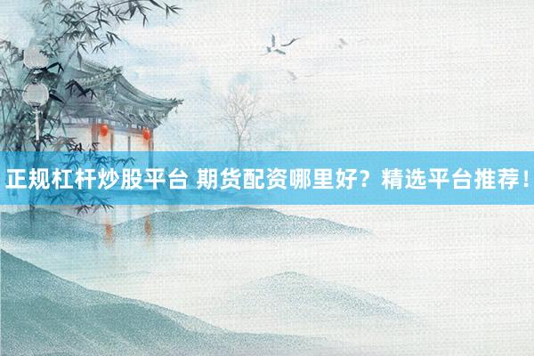 正规杠杆炒股平台 期货配资哪里好？精选平台推荐！