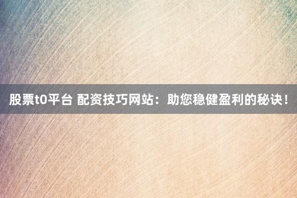 股票t0平台 配资技巧网站：助您稳健盈利的秘诀！