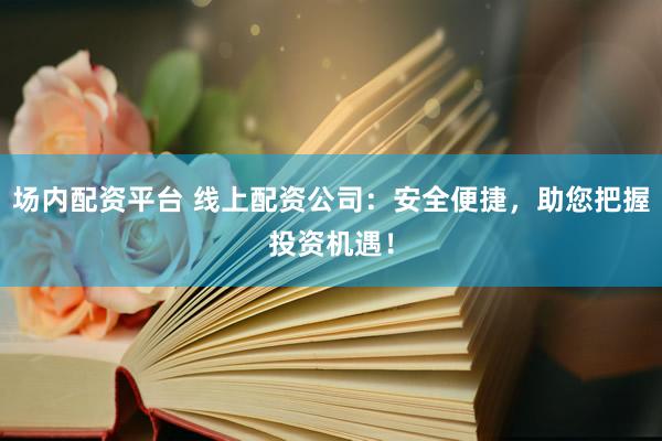 场内配资平台 线上配资公司：安全便捷，助您把握投资机遇！