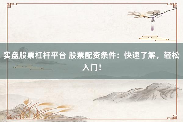 实盘股票杠杆平台 股票配资条件：快速了解，轻松入门！