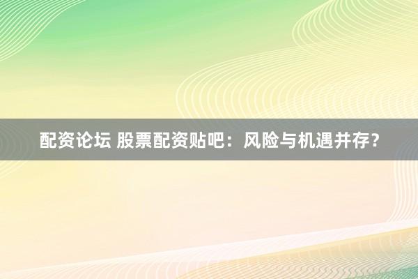 配资论坛 股票配资贴吧：风险与机遇并存？