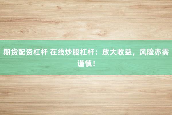 期货配资杠杆 在线炒股杠杆：放大收益，风险亦需谨慎！