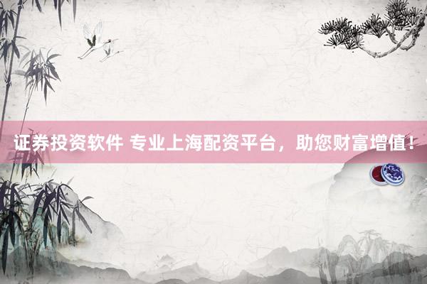 证券投资软件 专业上海配资平台，助您财富增值！