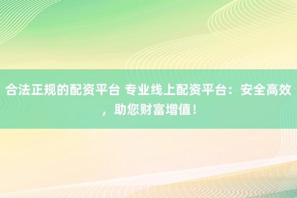 合法正规的配资平台 专业线上配资平台：安全高效，助您财富增值！