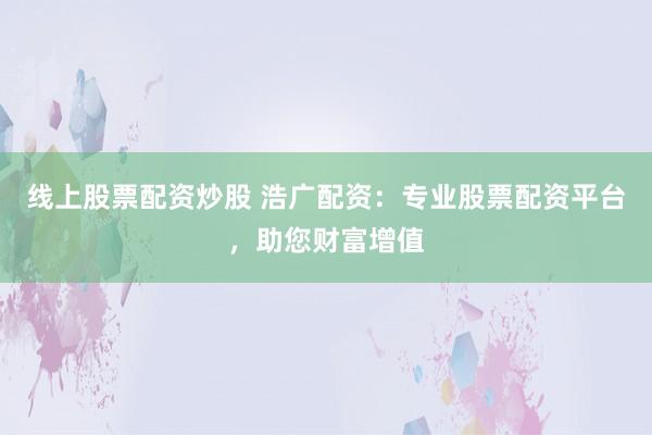 线上股票配资炒股 浩广配资：专业股票配资平台，助您财富增值