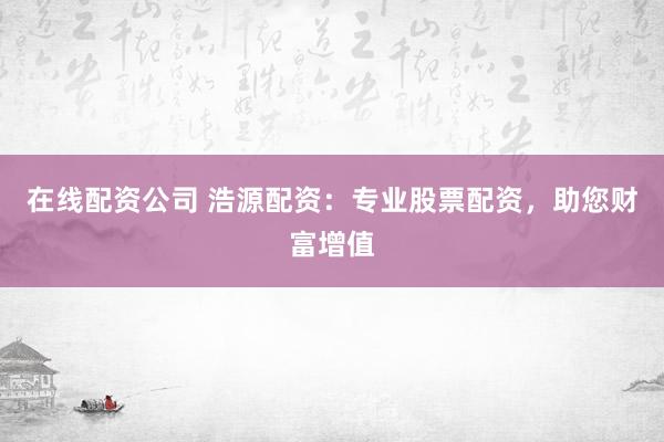 在线配资公司 浩源配资：专业股票配资，助您财富增值