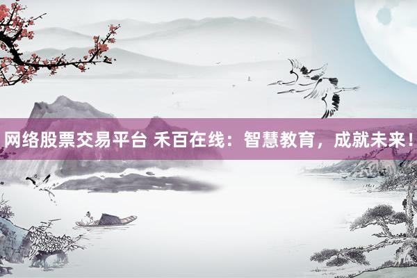 网络股票交易平台 禾百在线：智慧教育，成就未来！