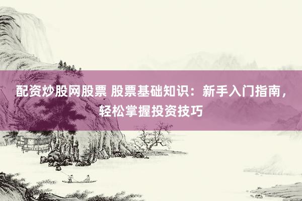配资炒股网股票 股票基础知识：新手入门指南，轻松掌握投资技巧