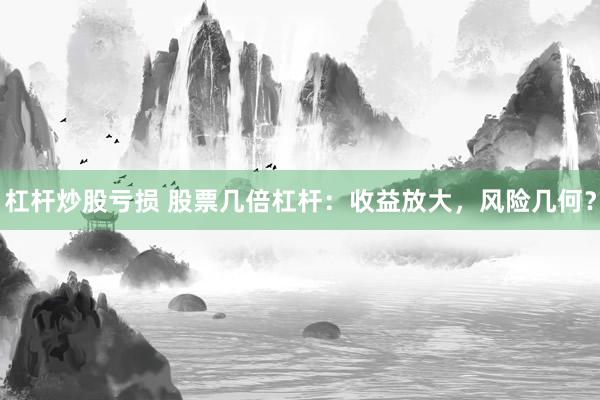 杠杆炒股亏损 股票几倍杠杆：收益放大，风险几何？