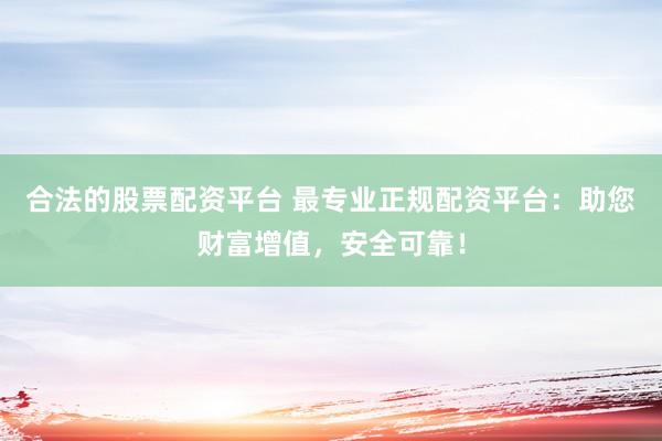 合法的股票配资平台 最专业正规配资平台：助您财富增值，安全可靠！