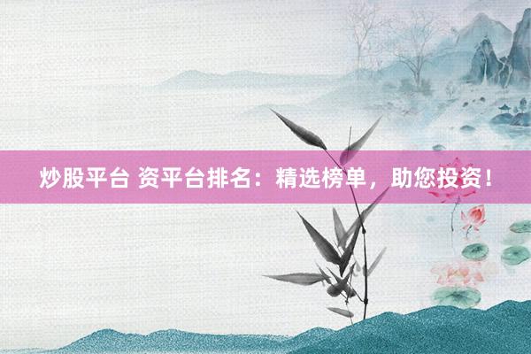 炒股平台 资平台排名：精选榜单，助您投资！