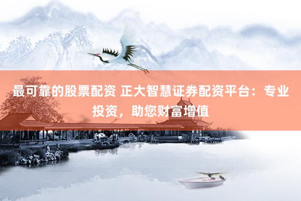 最可靠的股票配资 正大智慧证券配资平台：专业投资，助您财富增值