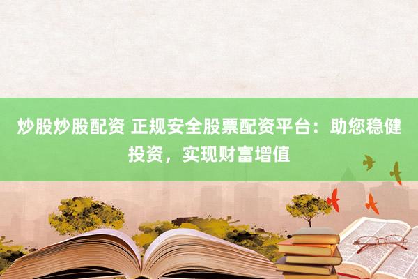 炒股炒股配资 正规安全股票配资平台：助您稳健投资，实现财富增值