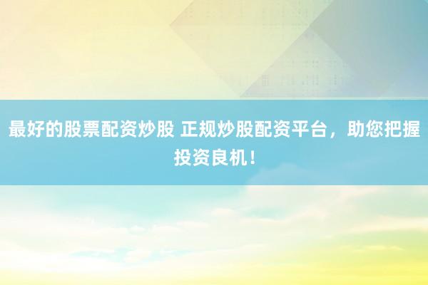 最好的股票配资炒股 正规炒股配资平台，助您把握投资良机！