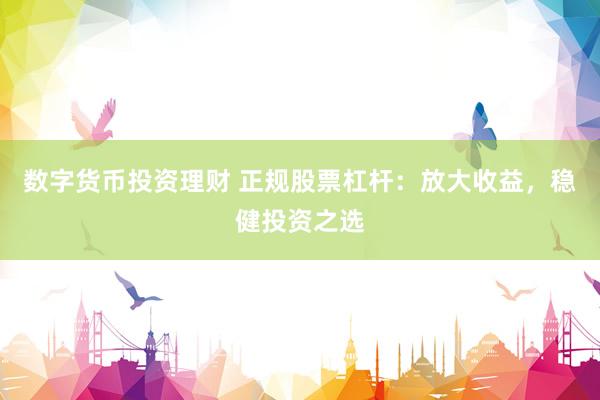 数字货币投资理财 正规股票杠杆：放大收益，稳健投资之选