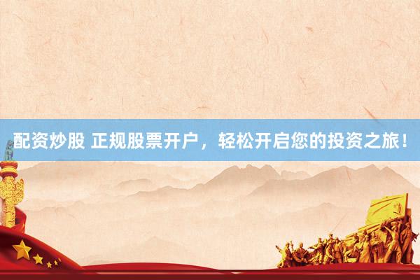 配资炒股 正规股票开户，轻松开启您的投资之旅！