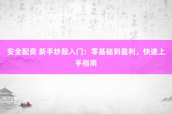 安全配资 新手炒股入门：零基础到盈利，快速上手指南