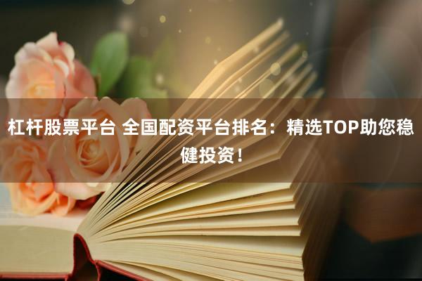 杠杆股票平台 全国配资平台排名：精选TOP助您稳健投资！