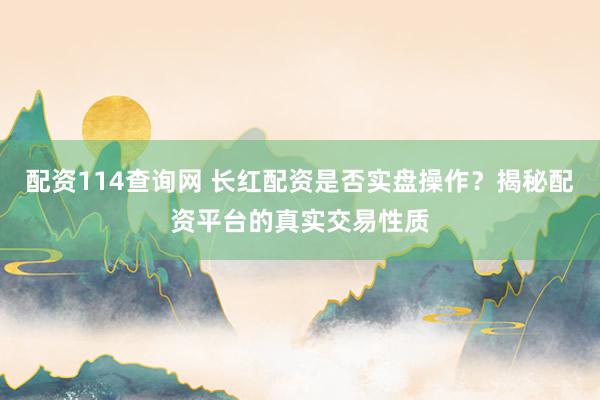 配资114查询网 长红配资是否实盘操作？揭秘配资平台的真实交易性质