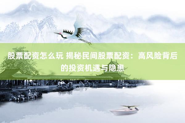 股票配资怎么玩 揭秘民间股票配资：高风险背后的投资机遇与隐患