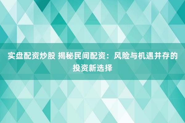 实盘配资炒股 揭秘民间配资：风险与机遇并存的投资新选择