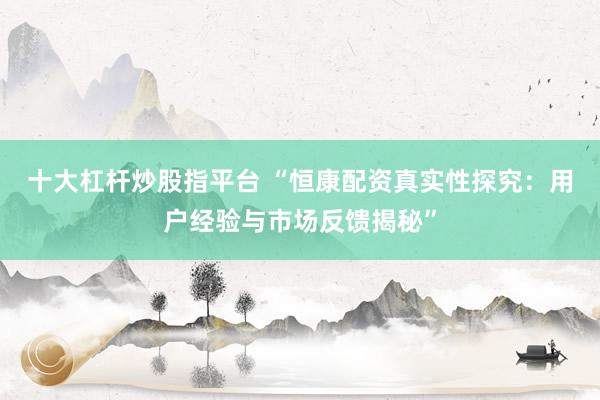 十大杠杆炒股指平台 “恒康配资真实性探究：用户经验与市场反馈揭秘”