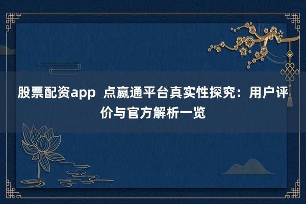 股票配资app  点嬴通平台真实性探究：用户评价与官方解析一览