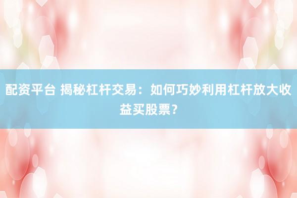 配资平台 揭秘杠杆交易：如何巧妙利用杠杆放大收益买股票？