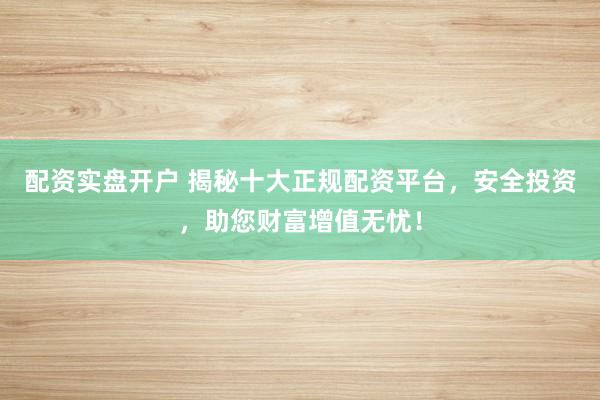 配资实盘开户 揭秘十大正规配资平台，安全投资，助您财富增值无忧！