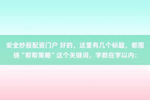 安全炒股配资门户 好的，这里有几个标题，都围绕“帮帮策略”这个关键词，字数在字以内：