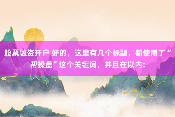 股票融资开户 好的，这里有几个标题，都使用了“帮操盘”这个关键词，并且在以内：