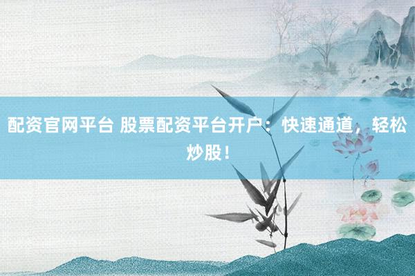 配资官网平台 股票配资平台开户：快速通道，轻松炒股！