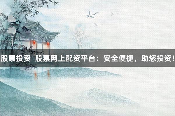 股票投资  股票网上配资平台：安全便捷，助您投资！