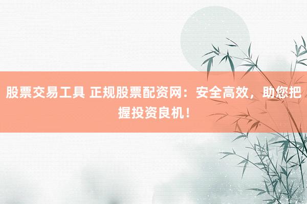 股票交易工具 正规股票配资网：安全高效，助您把握投资良机！