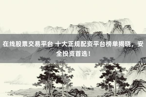 在线股票交易平台 十大正规配资平台榜单揭晓，安全投资首选！