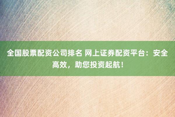 全国股票配资公司排名 网上证券配资平台：安全高效，助您投资起航！