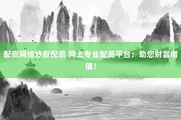 配资网络炒股配资 网上专业配资平台：助您财富增值！
