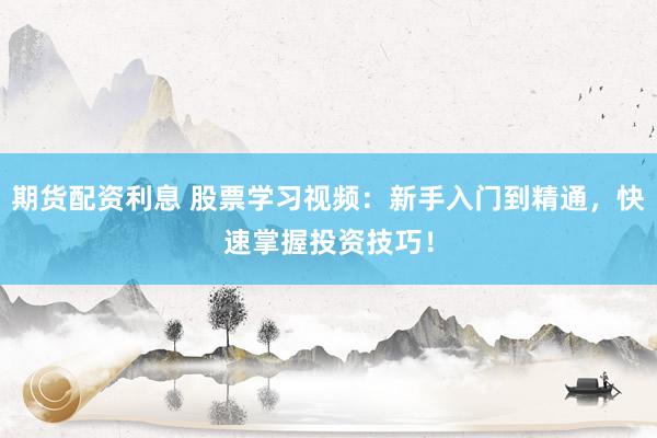 期货配资利息 股票学习视频：新手入门到精通，快速掌握投资技巧！